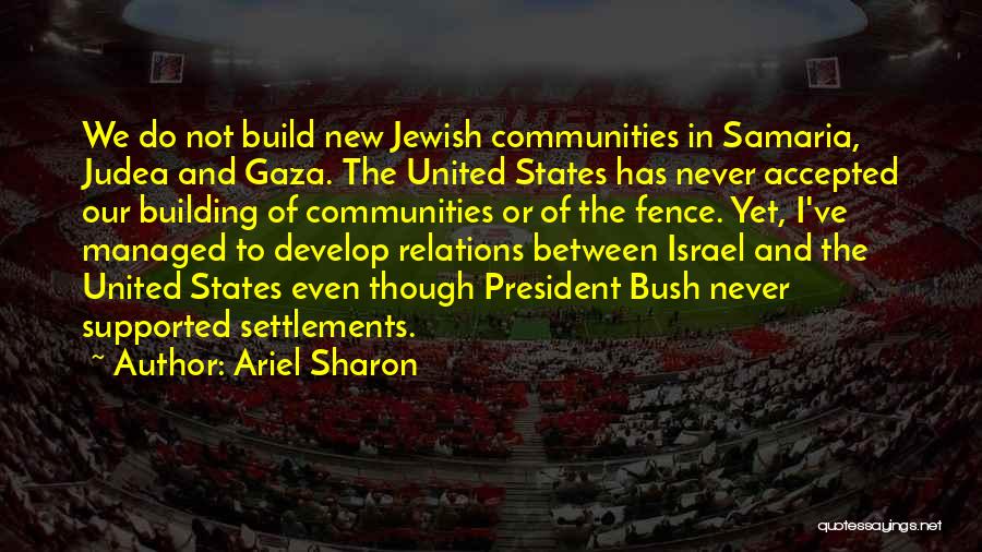 Ariel Sharon Quotes: We Do Not Build New Jewish Communities In Samaria, Judea And Gaza. The United States Has Never Accepted Our Building
