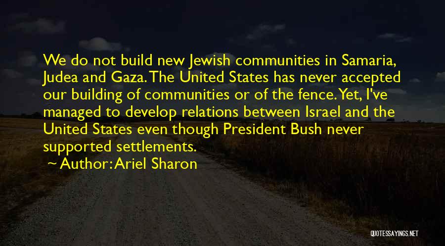 Ariel Sharon Quotes: We Do Not Build New Jewish Communities In Samaria, Judea And Gaza. The United States Has Never Accepted Our Building