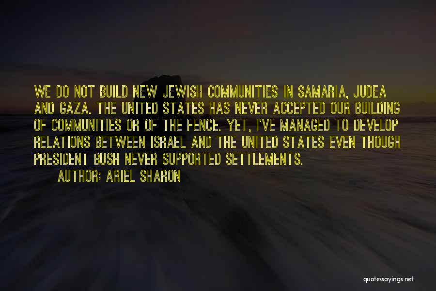 Ariel Sharon Quotes: We Do Not Build New Jewish Communities In Samaria, Judea And Gaza. The United States Has Never Accepted Our Building