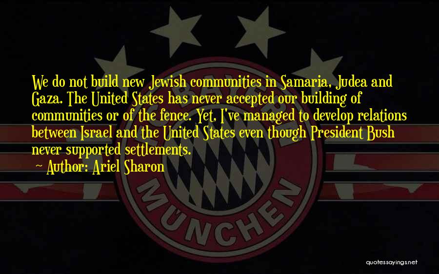 Ariel Sharon Quotes: We Do Not Build New Jewish Communities In Samaria, Judea And Gaza. The United States Has Never Accepted Our Building