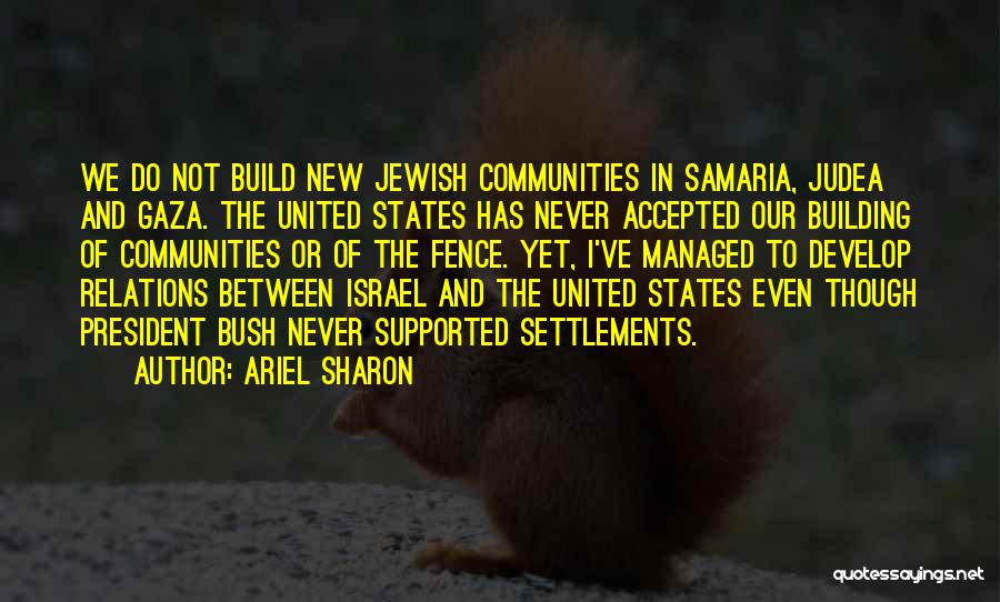 Ariel Sharon Quotes: We Do Not Build New Jewish Communities In Samaria, Judea And Gaza. The United States Has Never Accepted Our Building