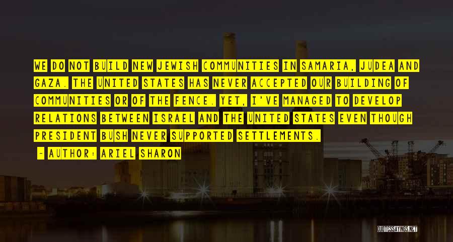 Ariel Sharon Quotes: We Do Not Build New Jewish Communities In Samaria, Judea And Gaza. The United States Has Never Accepted Our Building