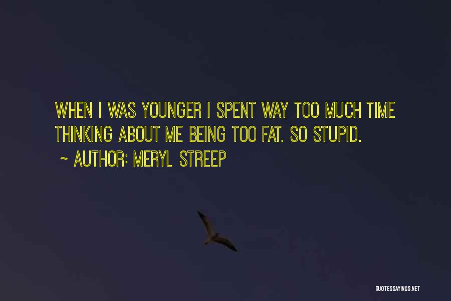 Meryl Streep Quotes: When I Was Younger I Spent Way Too Much Time Thinking About Me Being Too Fat. So Stupid.
