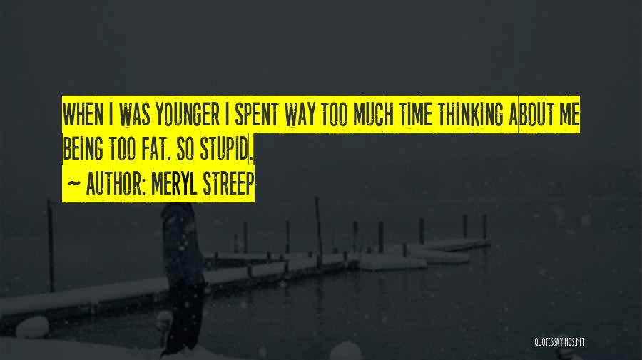 Meryl Streep Quotes: When I Was Younger I Spent Way Too Much Time Thinking About Me Being Too Fat. So Stupid.