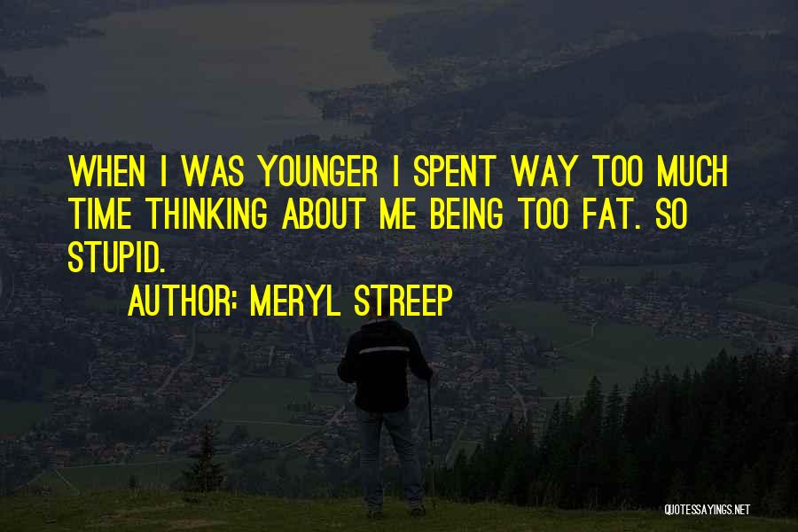 Meryl Streep Quotes: When I Was Younger I Spent Way Too Much Time Thinking About Me Being Too Fat. So Stupid.