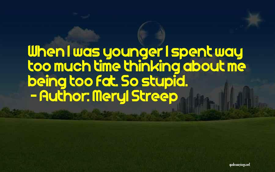 Meryl Streep Quotes: When I Was Younger I Spent Way Too Much Time Thinking About Me Being Too Fat. So Stupid.