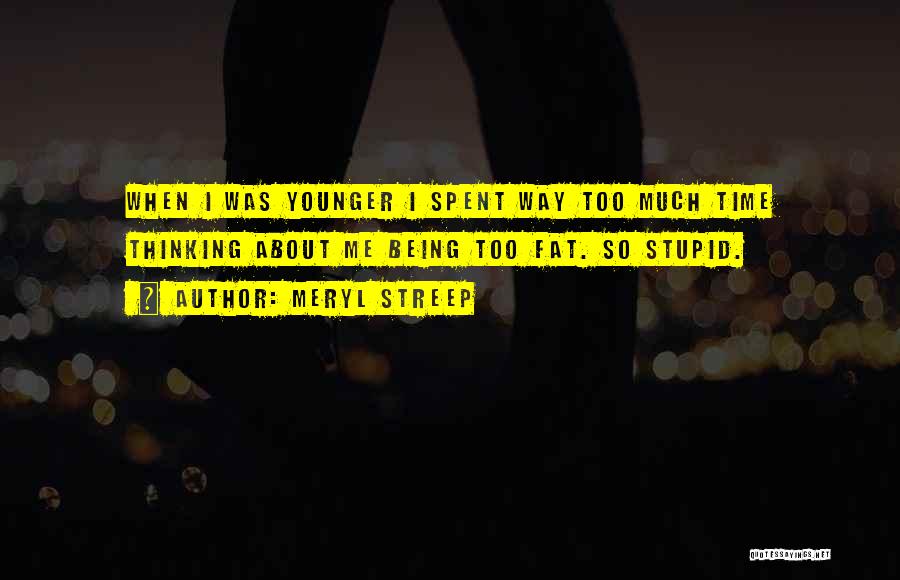 Meryl Streep Quotes: When I Was Younger I Spent Way Too Much Time Thinking About Me Being Too Fat. So Stupid.