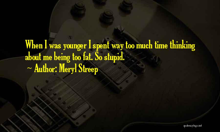 Meryl Streep Quotes: When I Was Younger I Spent Way Too Much Time Thinking About Me Being Too Fat. So Stupid.