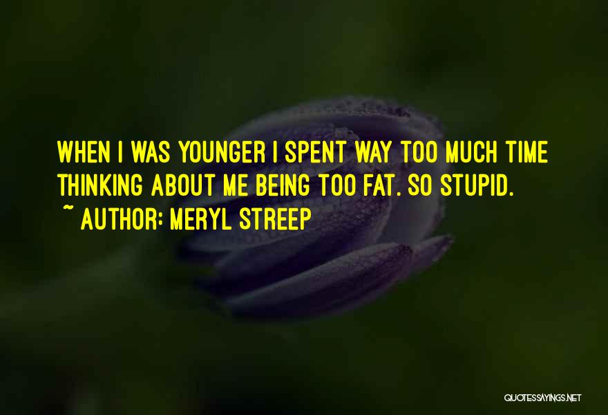 Meryl Streep Quotes: When I Was Younger I Spent Way Too Much Time Thinking About Me Being Too Fat. So Stupid.