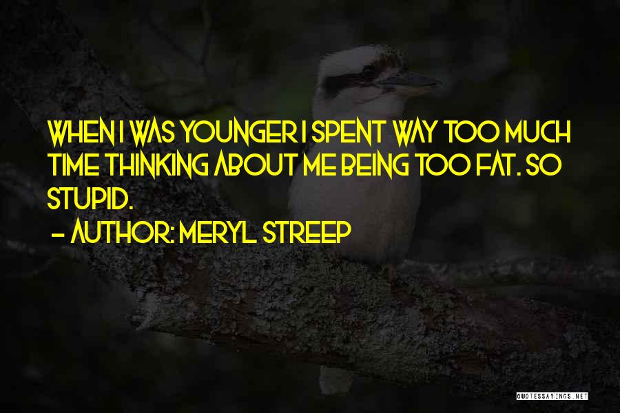 Meryl Streep Quotes: When I Was Younger I Spent Way Too Much Time Thinking About Me Being Too Fat. So Stupid.