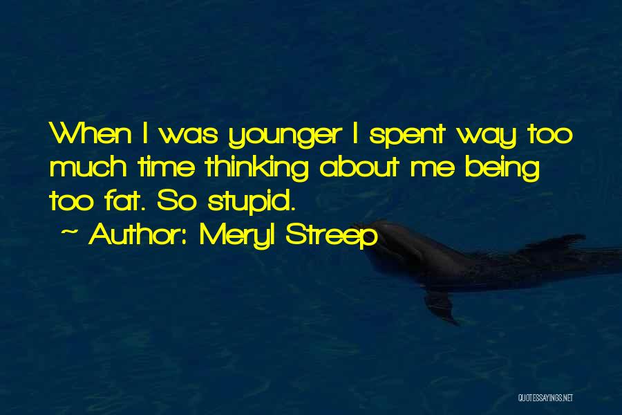 Meryl Streep Quotes: When I Was Younger I Spent Way Too Much Time Thinking About Me Being Too Fat. So Stupid.