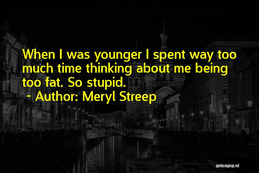 Meryl Streep Quotes: When I Was Younger I Spent Way Too Much Time Thinking About Me Being Too Fat. So Stupid.