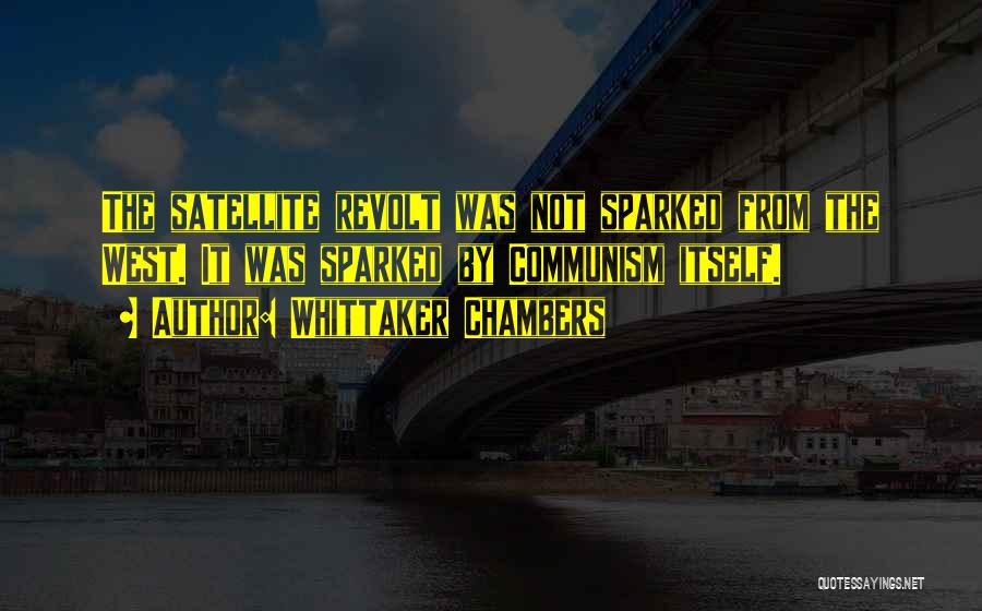 Whittaker Chambers Quotes: The Satellite Revolt Was Not Sparked From The West. It Was Sparked By Communism Itself.
