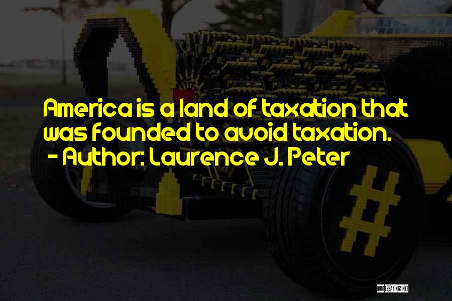 Laurence J. Peter Quotes: America Is A Land Of Taxation That Was Founded To Avoid Taxation.