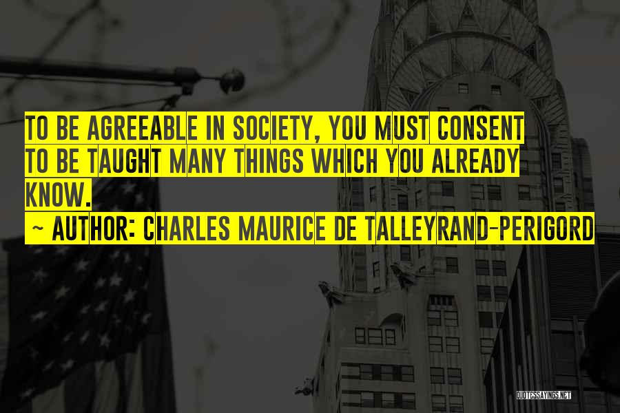 Charles Maurice De Talleyrand-Perigord Quotes: To Be Agreeable In Society, You Must Consent To Be Taught Many Things Which You Already Know.