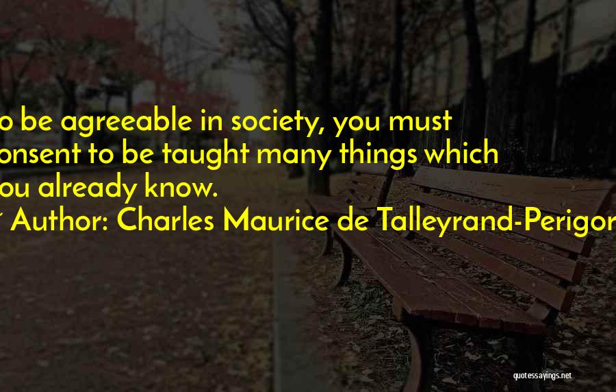 Charles Maurice De Talleyrand-Perigord Quotes: To Be Agreeable In Society, You Must Consent To Be Taught Many Things Which You Already Know.