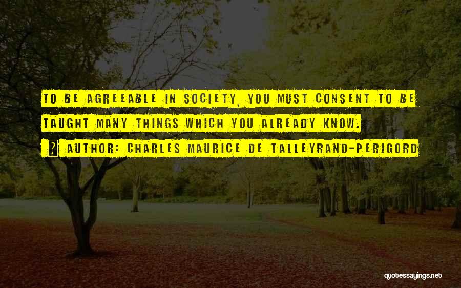 Charles Maurice De Talleyrand-Perigord Quotes: To Be Agreeable In Society, You Must Consent To Be Taught Many Things Which You Already Know.