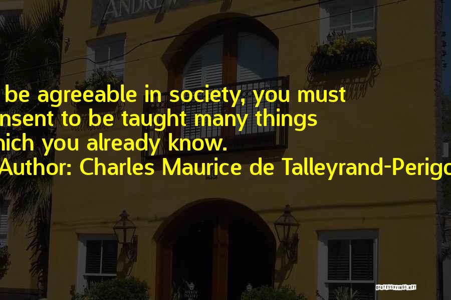 Charles Maurice De Talleyrand-Perigord Quotes: To Be Agreeable In Society, You Must Consent To Be Taught Many Things Which You Already Know.