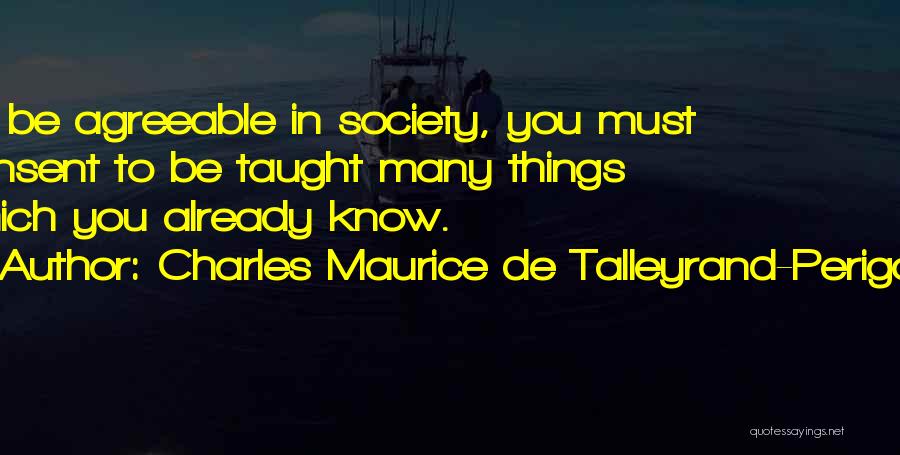 Charles Maurice De Talleyrand-Perigord Quotes: To Be Agreeable In Society, You Must Consent To Be Taught Many Things Which You Already Know.