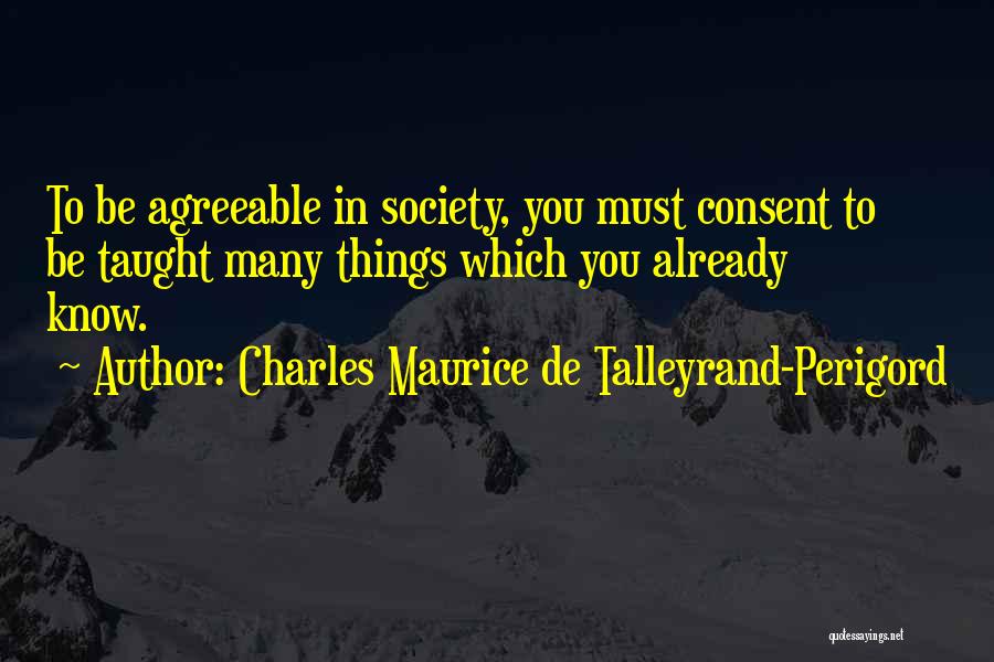 Charles Maurice De Talleyrand-Perigord Quotes: To Be Agreeable In Society, You Must Consent To Be Taught Many Things Which You Already Know.