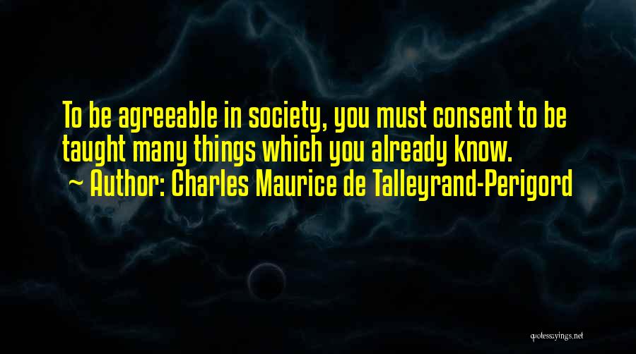 Charles Maurice De Talleyrand-Perigord Quotes: To Be Agreeable In Society, You Must Consent To Be Taught Many Things Which You Already Know.