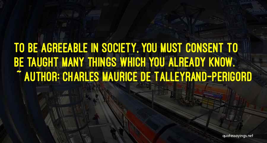 Charles Maurice De Talleyrand-Perigord Quotes: To Be Agreeable In Society, You Must Consent To Be Taught Many Things Which You Already Know.