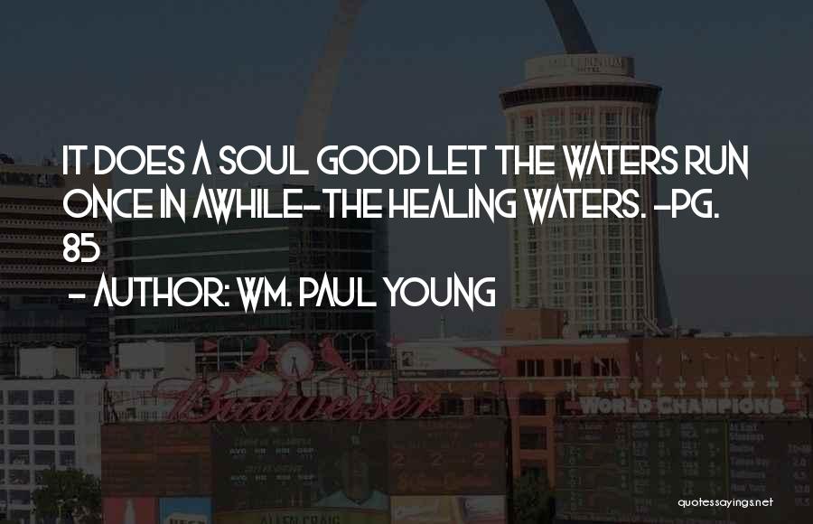 Wm. Paul Young Quotes: It Does A Soul Good Let The Waters Run Once In Awhile-the Healing Waters. -pg. 85