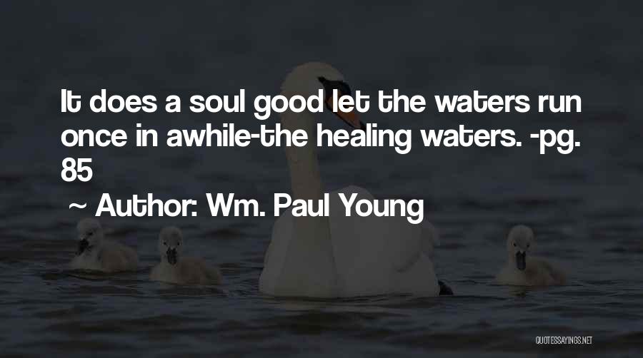 Wm. Paul Young Quotes: It Does A Soul Good Let The Waters Run Once In Awhile-the Healing Waters. -pg. 85