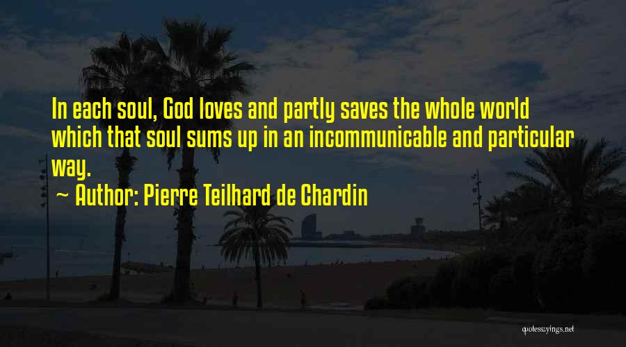 Pierre Teilhard De Chardin Quotes: In Each Soul, God Loves And Partly Saves The Whole World Which That Soul Sums Up In An Incommunicable And