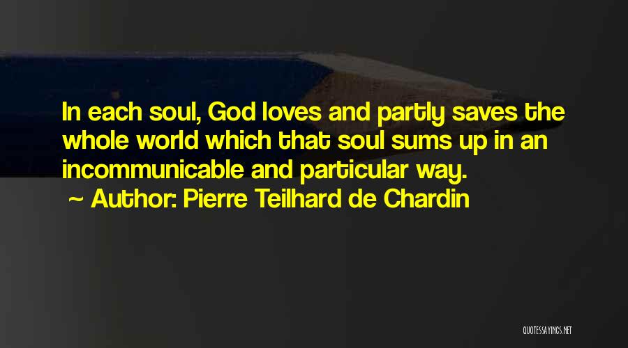 Pierre Teilhard De Chardin Quotes: In Each Soul, God Loves And Partly Saves The Whole World Which That Soul Sums Up In An Incommunicable And