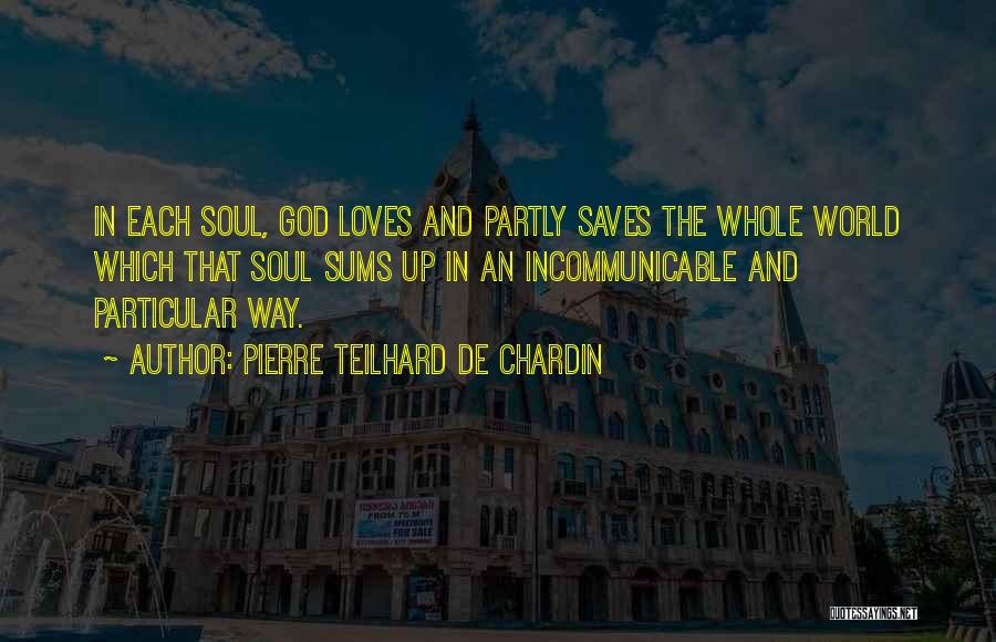 Pierre Teilhard De Chardin Quotes: In Each Soul, God Loves And Partly Saves The Whole World Which That Soul Sums Up In An Incommunicable And