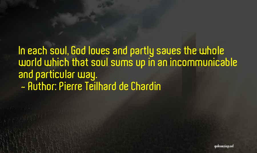 Pierre Teilhard De Chardin Quotes: In Each Soul, God Loves And Partly Saves The Whole World Which That Soul Sums Up In An Incommunicable And