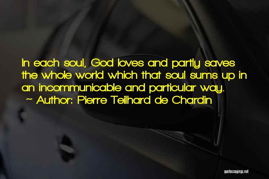 Pierre Teilhard De Chardin Quotes: In Each Soul, God Loves And Partly Saves The Whole World Which That Soul Sums Up In An Incommunicable And