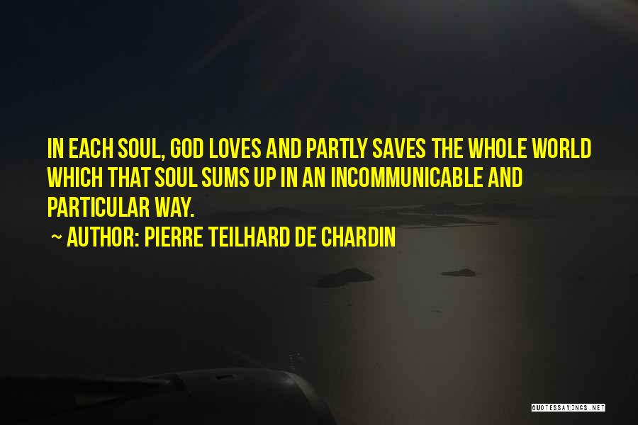 Pierre Teilhard De Chardin Quotes: In Each Soul, God Loves And Partly Saves The Whole World Which That Soul Sums Up In An Incommunicable And