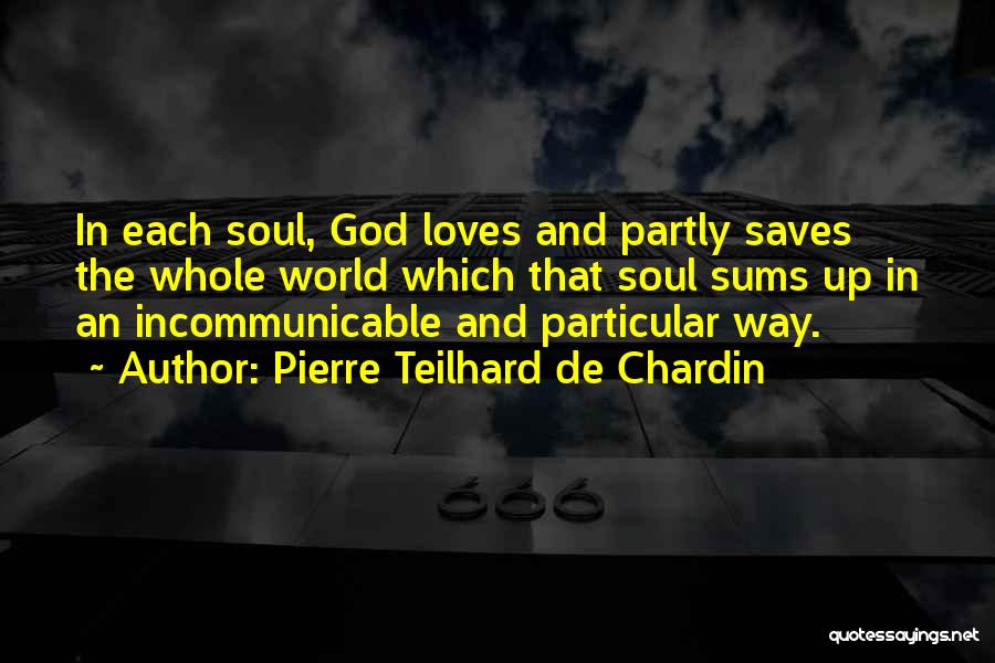 Pierre Teilhard De Chardin Quotes: In Each Soul, God Loves And Partly Saves The Whole World Which That Soul Sums Up In An Incommunicable And