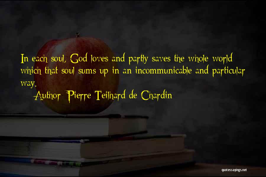 Pierre Teilhard De Chardin Quotes: In Each Soul, God Loves And Partly Saves The Whole World Which That Soul Sums Up In An Incommunicable And