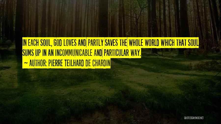 Pierre Teilhard De Chardin Quotes: In Each Soul, God Loves And Partly Saves The Whole World Which That Soul Sums Up In An Incommunicable And