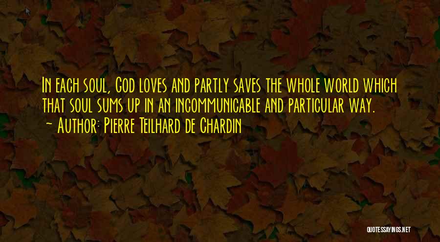 Pierre Teilhard De Chardin Quotes: In Each Soul, God Loves And Partly Saves The Whole World Which That Soul Sums Up In An Incommunicable And