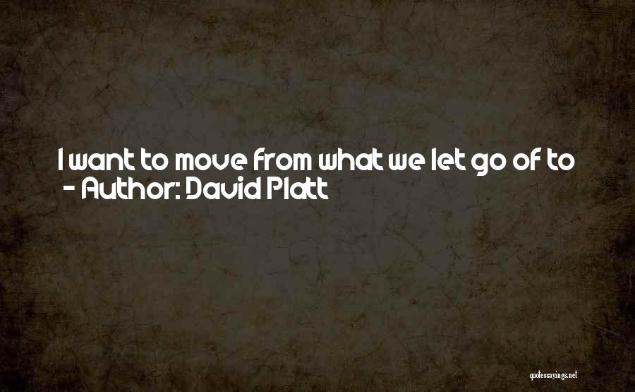 David Platt Quotes: I Want To Move From What We Let Go Of To Whom We Hold On To. I Want To Explore