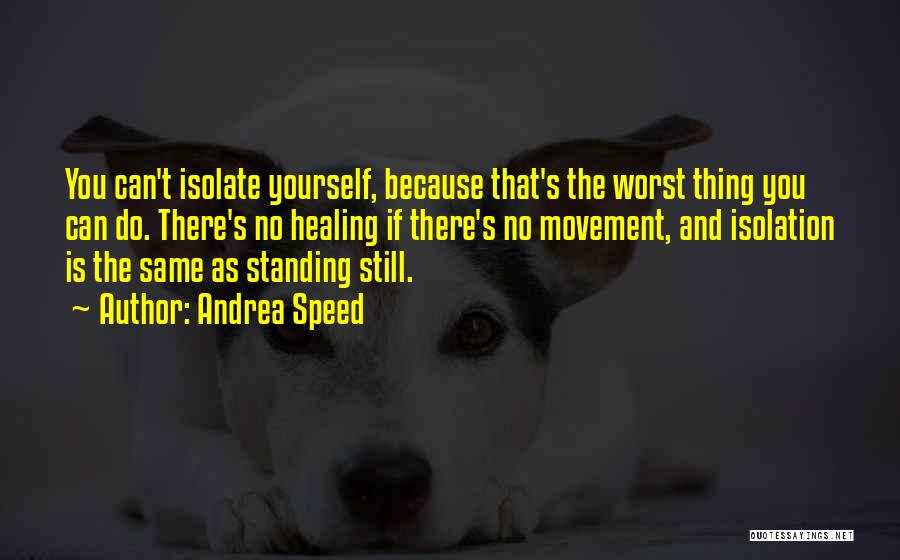 Andrea Speed Quotes: You Can't Isolate Yourself, Because That's The Worst Thing You Can Do. There's No Healing If There's No Movement, And