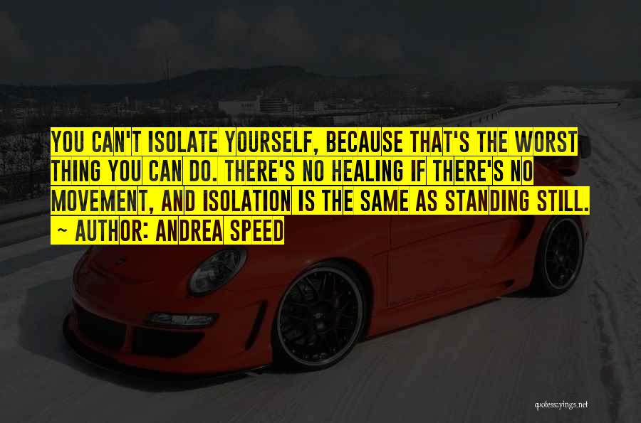 Andrea Speed Quotes: You Can't Isolate Yourself, Because That's The Worst Thing You Can Do. There's No Healing If There's No Movement, And