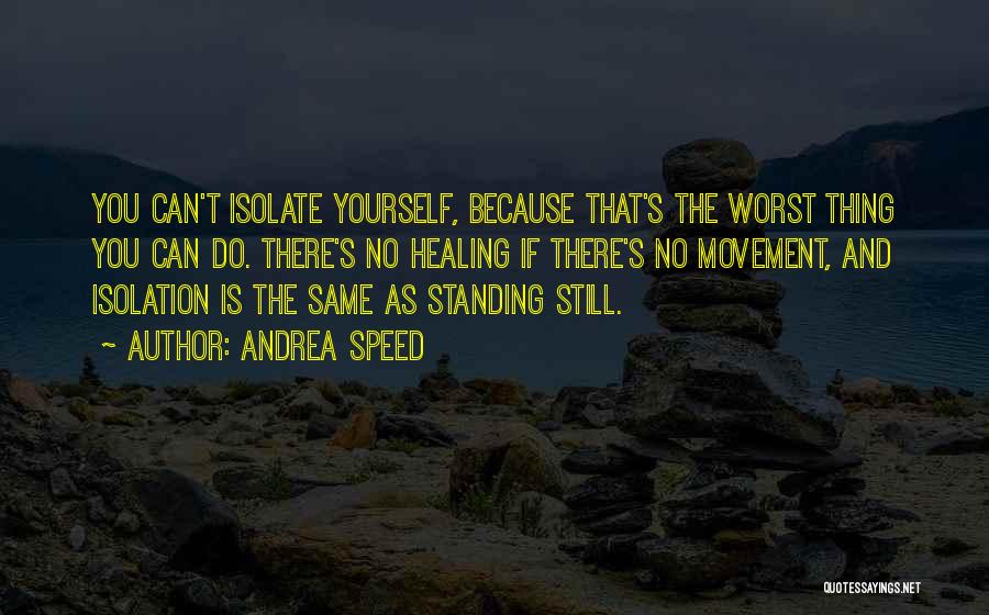 Andrea Speed Quotes: You Can't Isolate Yourself, Because That's The Worst Thing You Can Do. There's No Healing If There's No Movement, And