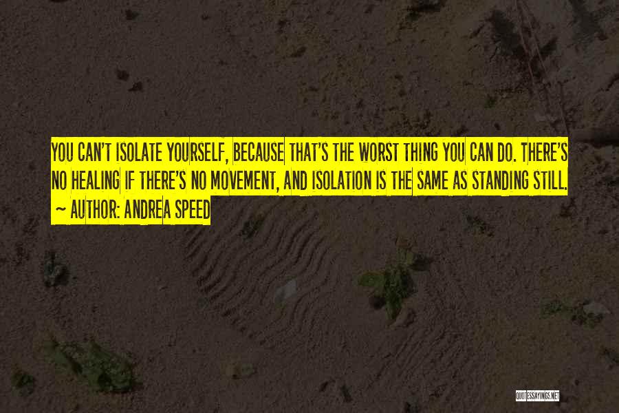 Andrea Speed Quotes: You Can't Isolate Yourself, Because That's The Worst Thing You Can Do. There's No Healing If There's No Movement, And