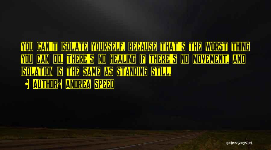 Andrea Speed Quotes: You Can't Isolate Yourself, Because That's The Worst Thing You Can Do. There's No Healing If There's No Movement, And