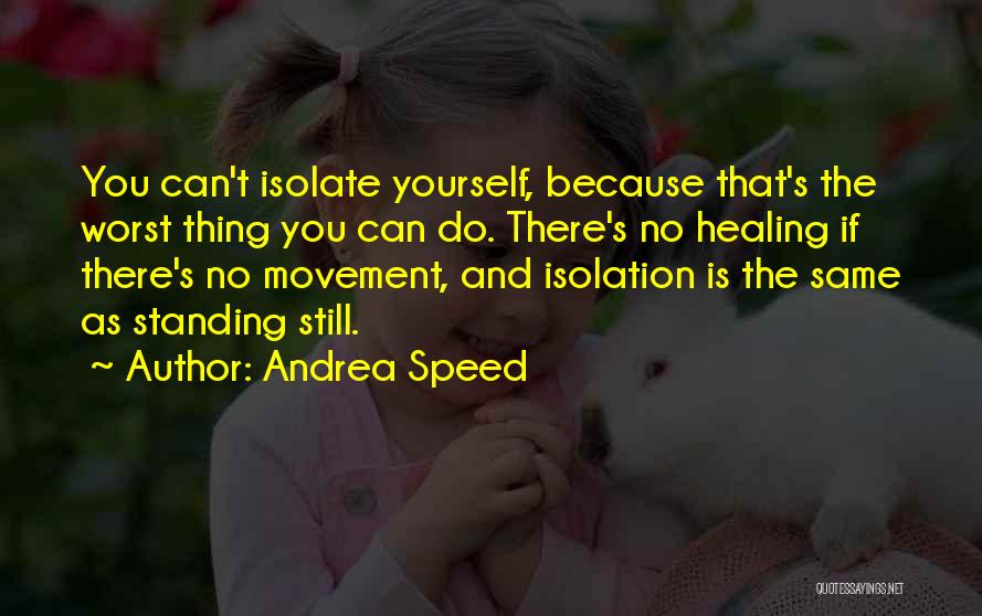 Andrea Speed Quotes: You Can't Isolate Yourself, Because That's The Worst Thing You Can Do. There's No Healing If There's No Movement, And