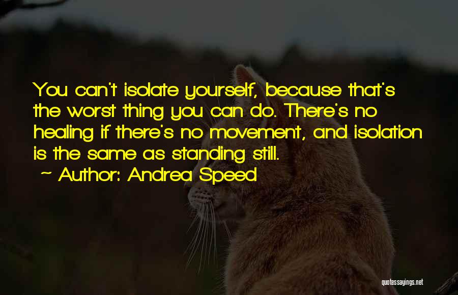 Andrea Speed Quotes: You Can't Isolate Yourself, Because That's The Worst Thing You Can Do. There's No Healing If There's No Movement, And