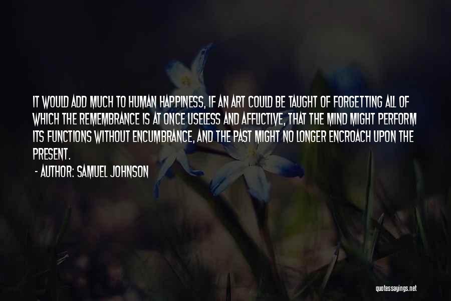 Samuel Johnson Quotes: It Would Add Much To Human Happiness, If An Art Could Be Taught Of Forgetting All Of Which The Remembrance