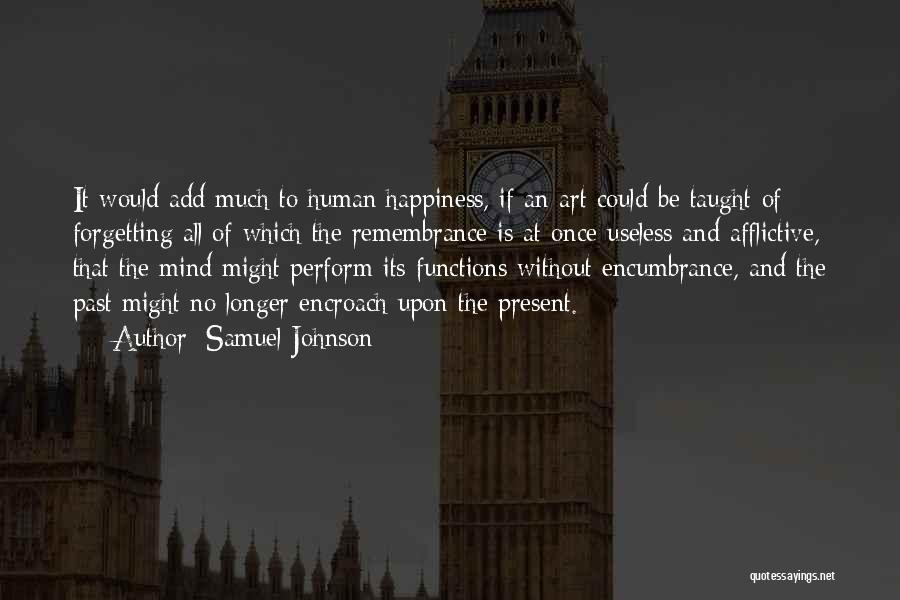 Samuel Johnson Quotes: It Would Add Much To Human Happiness, If An Art Could Be Taught Of Forgetting All Of Which The Remembrance
