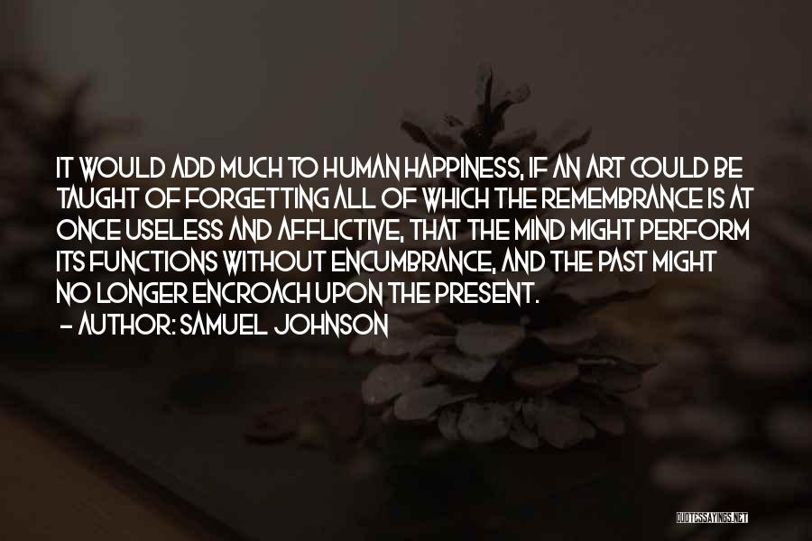 Samuel Johnson Quotes: It Would Add Much To Human Happiness, If An Art Could Be Taught Of Forgetting All Of Which The Remembrance