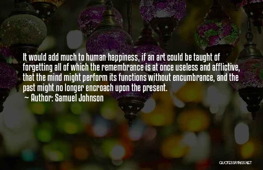 Samuel Johnson Quotes: It Would Add Much To Human Happiness, If An Art Could Be Taught Of Forgetting All Of Which The Remembrance